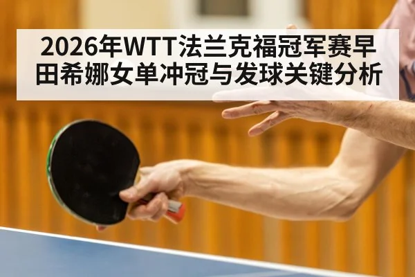 2026年WTT法兰克福冠军赛早田希娜女单冲冠与发球关键分析