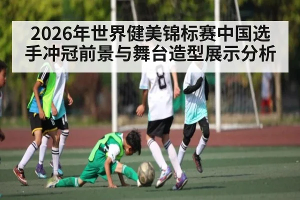 2026年世界健美锦标赛中国选手冲冠前景与舞台造型展示分析