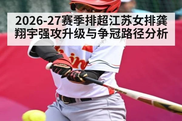 2026-27赛季排超江苏女排龚翔宇强攻升级与争冠路径分析